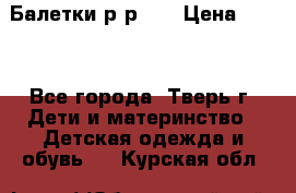 Балетки р-р 28 › Цена ­ 200 - Все города, Тверь г. Дети и материнство » Детская одежда и обувь   . Курская обл.